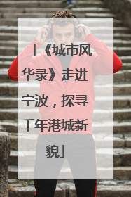 《城市风华录》走进宁波，探寻千年港城新貌