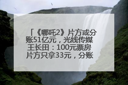 《哪吒2》片方或分账51亿元，光线传媒王长田：100元票房片方只拿33元，分账方式不合理