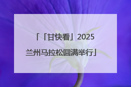 「甘快看」2025兰州马拉松圆满举行