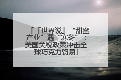 「世界说」“甜蜜产业”遇“寒冬”：美国关税政策冲击全球巧克力贸易
