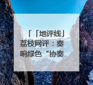 「地评线」荔枝网评：奏响绿色“协奏曲” 共谱生态“新乐章”