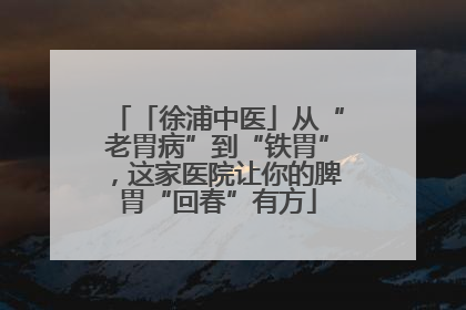 「徐浦中医」从“老胃病”到“铁胃”，这家医院让你的脾胃“回春”有方