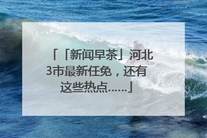 「新闻早茶」河北3市最新任免，还有这些热点……
