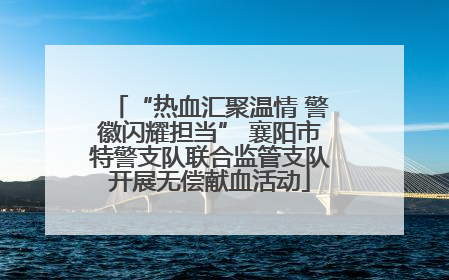 “热血汇聚温情 警徽闪耀担当” 襄阳市特警支队联合监管支队开展无偿献血活动