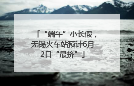 “端午”小长假，无锡火车站预计6月2日“最挤”