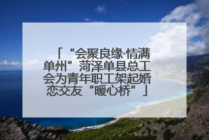 “会聚良缘·情满单州”菏泽单县总工会为青年职工架起婚恋交友“暖心桥”