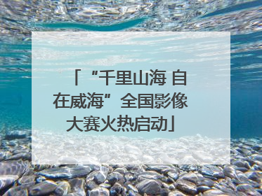 “千里山海 自在威海”全国影像大赛火热启动