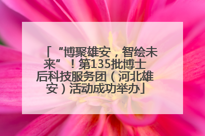 “博聚雄安，智绘未来”！第135批博士后科技服务团（河北雄安）活动成功举办