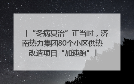 “冬病夏治”正当时，济南热力集团80个小区供热改造项目“加速跑”
