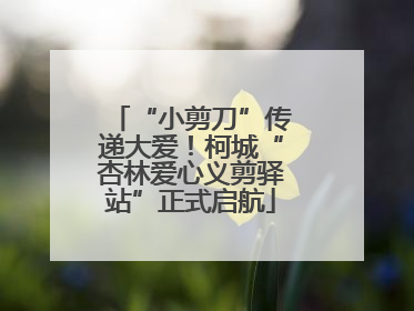 “小剪刀”传递大爱！柯城“杏林爱心义剪驿站”正式启航