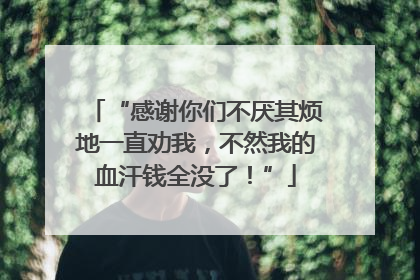 “感谢你们不厌其烦地一直劝我，不然我的血汗钱全没了！”
