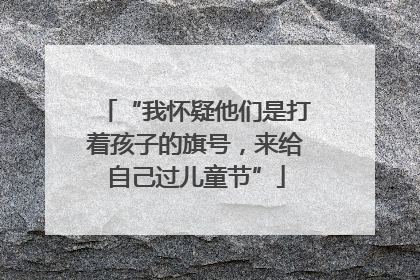 “我怀疑他们是打着孩子的旗号，来给自己过儿童节”