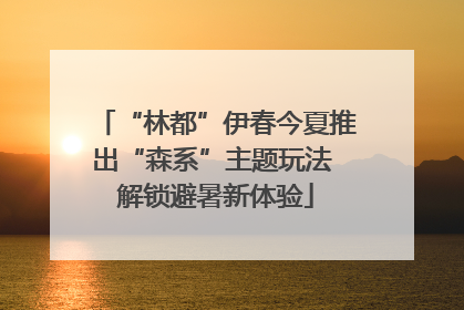 “林都”伊春今夏推出“森系”主题玩法 解锁避暑新体验