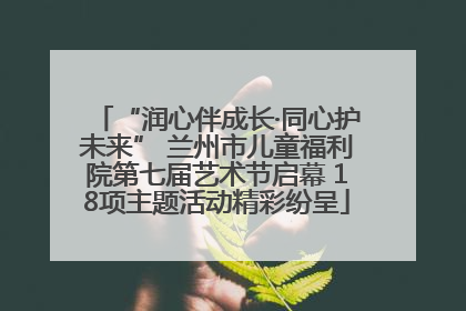 “润心伴成长·同心护未来” 兰州市儿童福利院第七届艺术节启幕 18项主题活动精彩纷呈