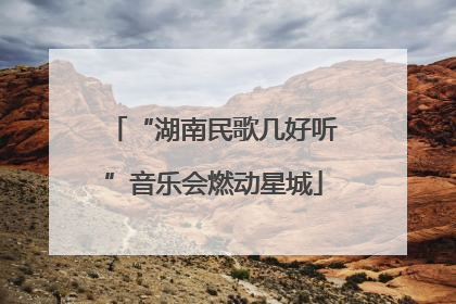 “湖南民歌几好听”音乐会燃动星城