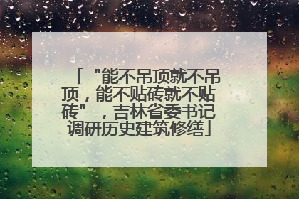 “能不吊顶就不吊顶，能不贴砖就不贴砖”，吉林省委书记调研历史建筑修缮
