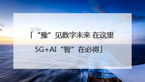 “豫”见数字未来 在这里5G+AI“智”在必得