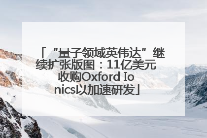 “量子领域英伟达”继续扩张版图：11亿美元收购Oxford Ionics以加速研发