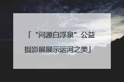 “问源白浮泉”公益摄影展展示运河之美
