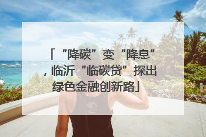 “降碳”变“降息”，临沂“临碳贷”探出绿色金融创新路