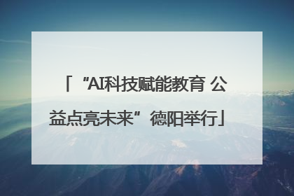 “AI科技赋能教育 公益点亮未来”德阳举行