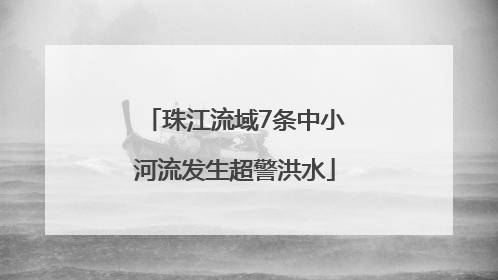 珠江流域7条中小河流发生超警洪水