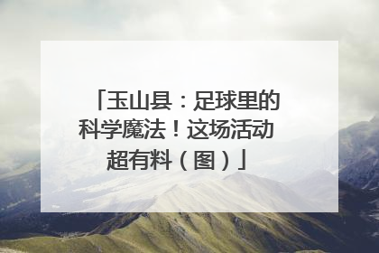 玉山县：足球里的科学魔法！这场活动超有料（图）
