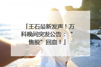 王石最新发声！万科晚间突发公告：“售股”回血！