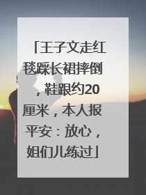 王子文走红毯踩长裙摔倒，鞋跟约20厘米，本人报平安：放心，姐们儿练过