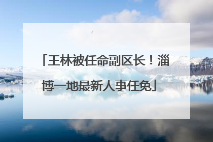 王林被任命副区长！淄博一地最新人事任免