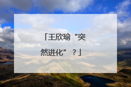 王欣瑜“突然进化”？