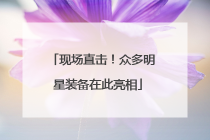 现场直击！众多明星装备在此亮相
