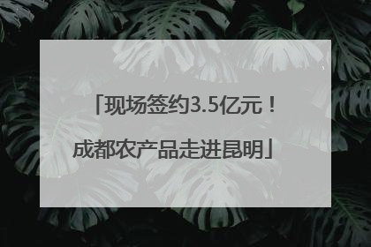 现场签约3.5亿元！成都农产品走进昆明