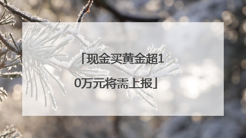 现金买黄金超10万元将需上报
