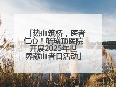 热血筑桥，医者仁心！毓璜顶医院开展2025年世界献血者日活动