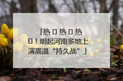 热 ҈ 热 ҈ 热 ҈！明起河南多地上演高温“持久战”