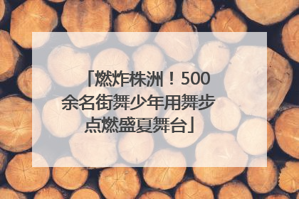 燃炸株洲！500余名街舞少年用舞步点燃盛夏舞台