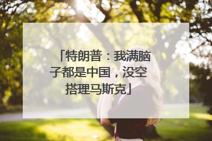 特朗普：我满脑子都是中国，没空搭理马斯克