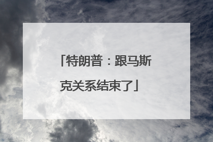 特朗普：跟马斯克关系结束了