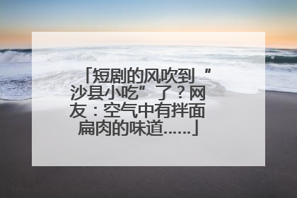 短剧的风吹到“沙县小吃”了？网友：空气中有拌面扁肉的味道……