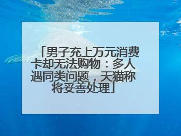 男子充上万元消费卡却无法购物：多人遇同类问题，天猫称将妥善处理