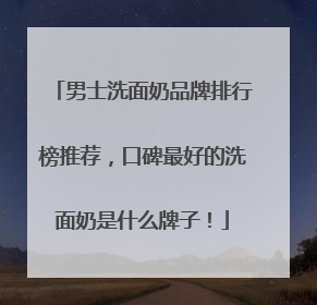 男士洗面奶品牌排行榜推荐，口碑最好的洗面奶是什么牌子！