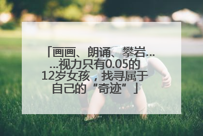 画画、朗诵、攀岩……视力只有0.05的12岁女孩，找寻属于自己的“奇迹”