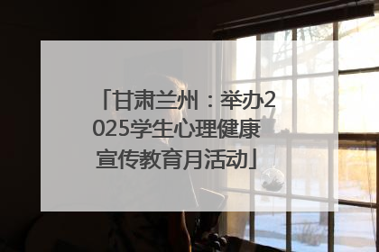 甘肃兰州：举办2025学生心理健康宣传教育月活动