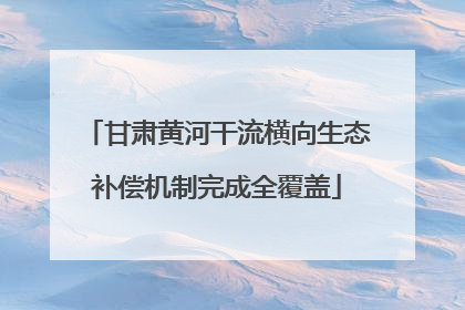 甘肃黄河干流横向生态补偿机制完成全覆盖
