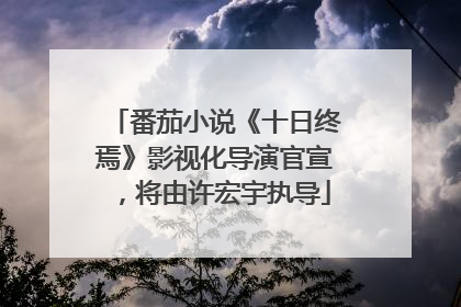 番茄小说《十日终焉》影视化导演官宣，将由许宏宇执导