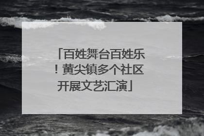百姓舞台百姓乐！黄尖镇多个社区开展文艺汇演