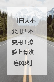 白天不要用！不要用！擦脸上有致癌风险