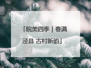 皖美四季｜春满泾县 古村新韵
