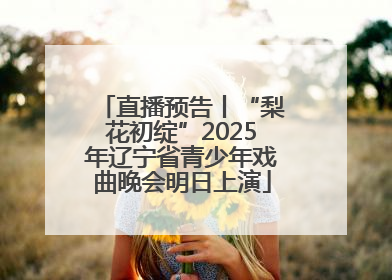直播预告丨“梨花初绽”2025年辽宁省青少年戏曲晚会明日上演